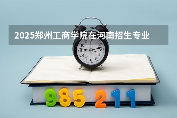 2025郑州工商学院在河南招生专业和 学费介绍（2026参考）