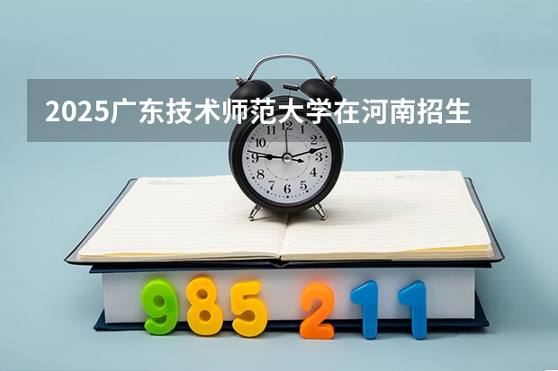 2025广东技术师范大学在河南招生专业和 学费介绍（2026参考）