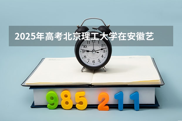2025年高考北京理工大学在安徽艺术类投档分数线总汇（2026参考）