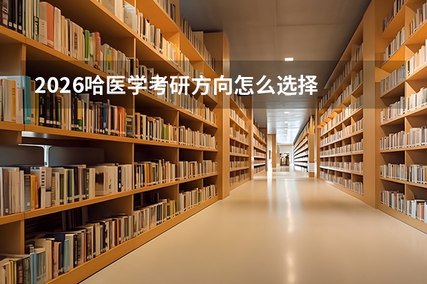 2026哈医学考研方向怎么选择