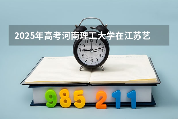 2025年高考河南理工大学在江苏艺术类投档分数线总汇（2026参考）