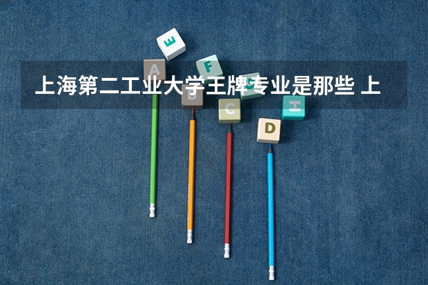 上海第二工业大学王牌专业是那些 上海第二工业大学就业率怎么样