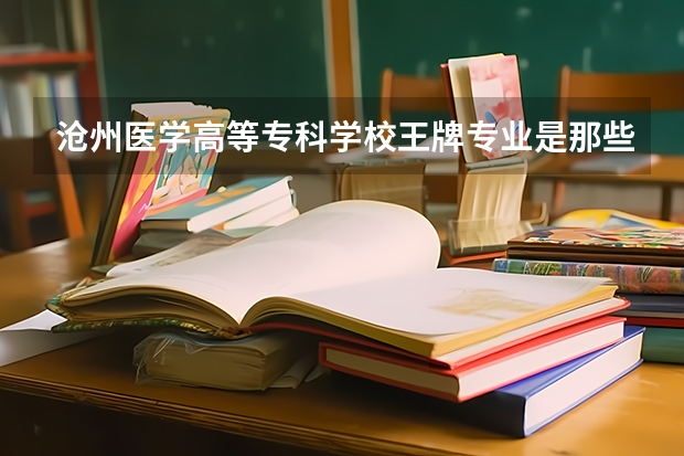 沧州医学高等专科学校王牌专业是那些 沧州医学高等专科学校就业率怎么样