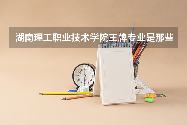 湖南理工职业技术学院王牌专业是那些 湖南理工职业技术学院就业率怎么样