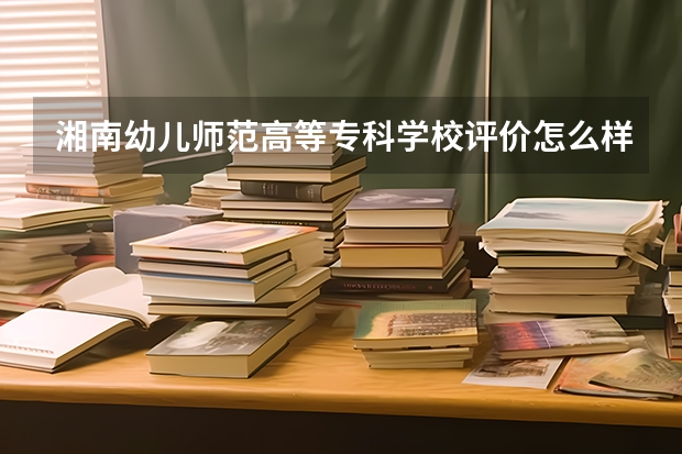 湘南幼儿师范高等专科学校评价怎么样 湘南幼儿师范高等专科学校校园环境好不好