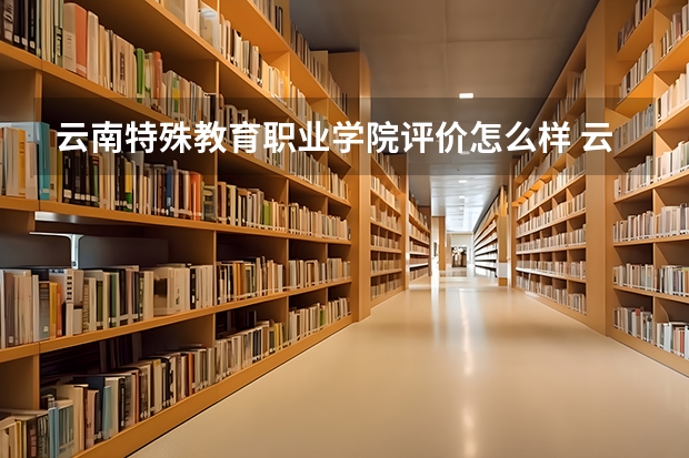 云南特殊教育职业学院评价怎么样 云南特殊教育职业学院校园环境好不好