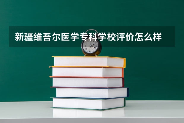新疆维吾尔医学专科学校评价怎么样 新疆维吾尔医学专科学校校园环境好不好