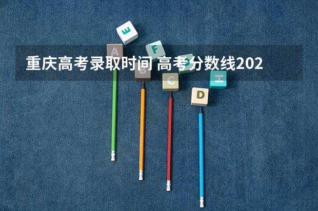 重庆高考录取时间 高考分数线2023年公布时间重庆