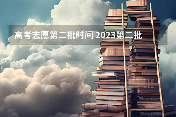 高考志愿第二批时间 2023第二批次志愿填报时间表