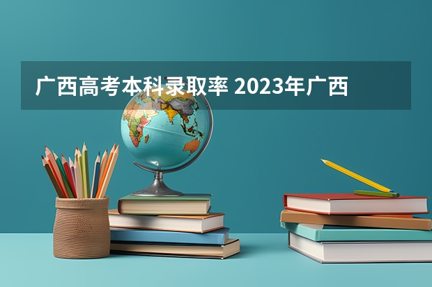 广西高考本科录取率 2023年广西一本人数多少人呢？