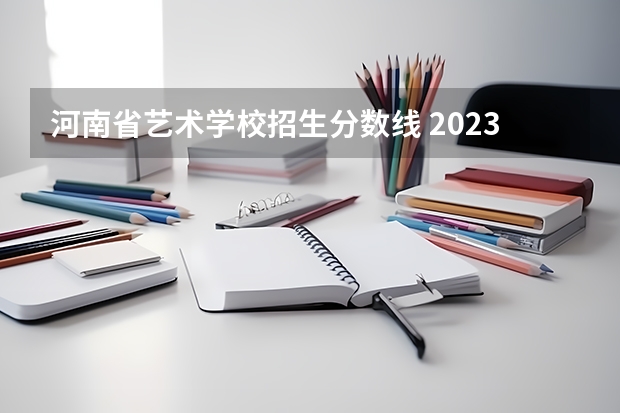 河南省艺术学校招生分数线 2023年河南高考艺术分数线