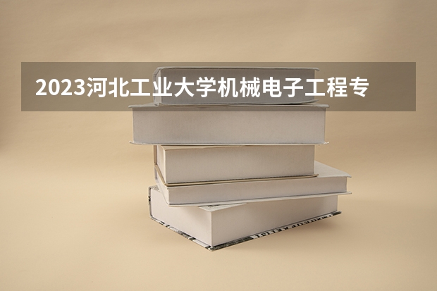 2023河北工业大学机械电子工程专业录取分数 河北工业大学机械电子工程专业往年录取分数参考