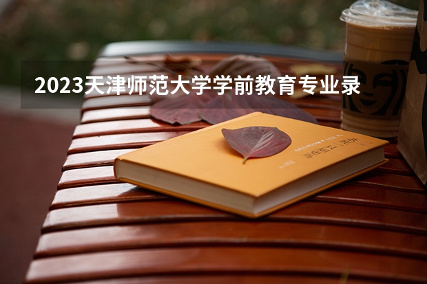 2023天津师范大学学前教育专业录取分数 天津师范大学学前教育专业往年录取分数参考