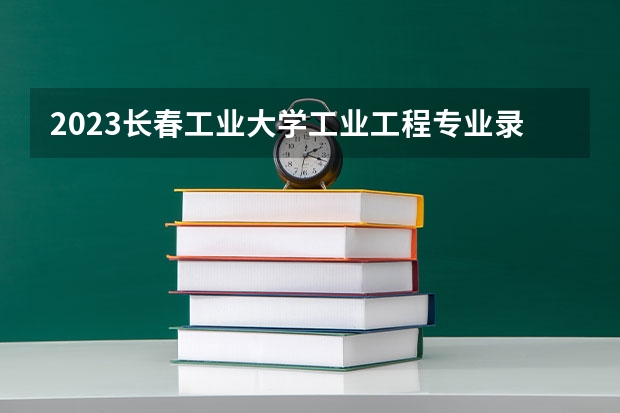 2023长春工业大学工业工程专业录取分数 长春工业大学工业工程专业往年录取分数参考