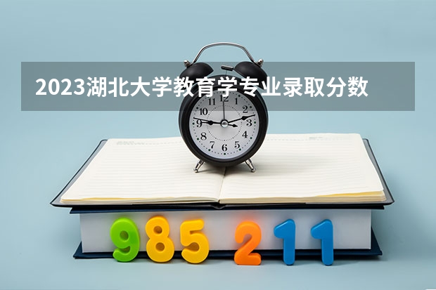 2023湖北大学教育学专业录取分数 湖北大学教育学专业往年录取分数参考