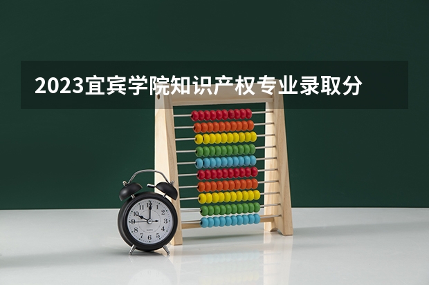 2023宜宾学院知识产权专业录取分数 宜宾学院知识产权专业往年录取分数参考