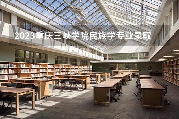 2023重庆三峡学院民族学专业录取分数 重庆三峡学院民族学专业往年录取分数参考