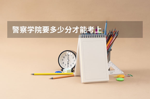 警察学院要多少分才能考上