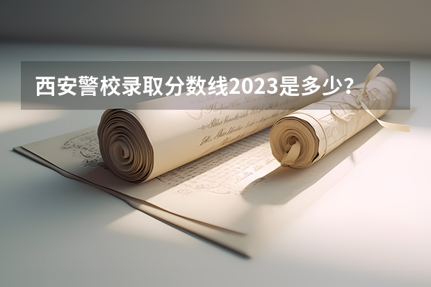 西安警校录取分数线2023是多少？