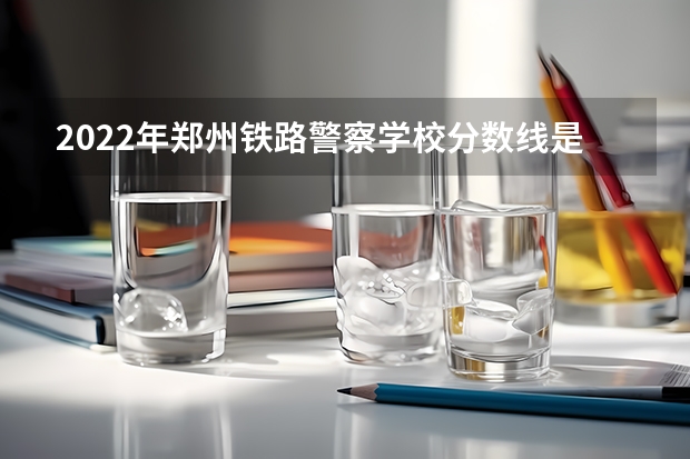 2022年郑州铁路警察学校分数线是多少？