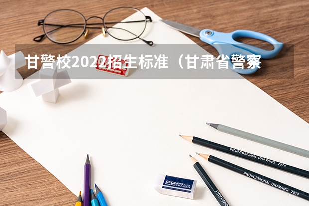 甘警校2022招生标准（甘肃省警察职业学院2022年能参加联考的公安专业录取分数预估线？）