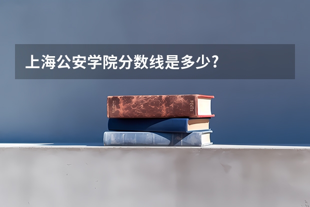 上海公安学院分数线是多少?
