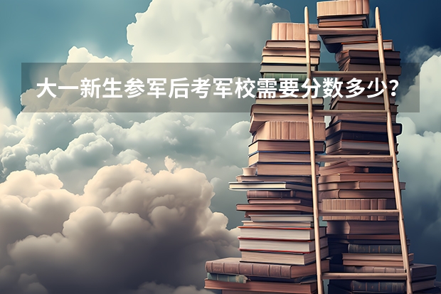 大一新生参军后考军校需要分数多少？