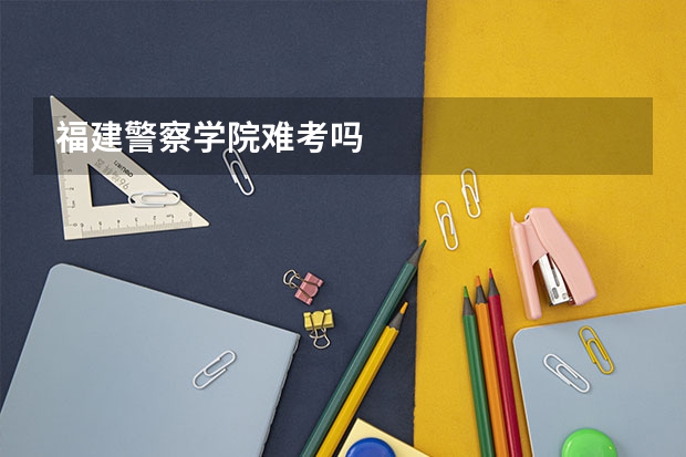 福建警察学院难考吗
