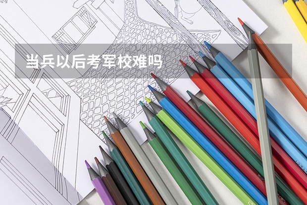 当兵以后考军校难吗