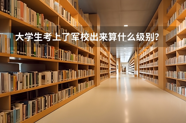 大学生考上了军校出来算什么级别？