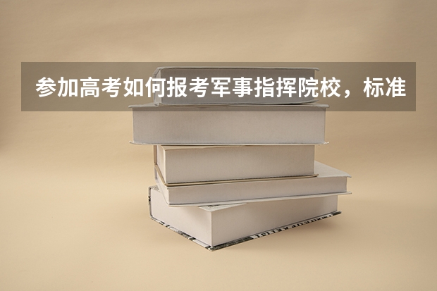 参加高考如何报考军事指挥院校，标准是什么，可以报考哪些院校？