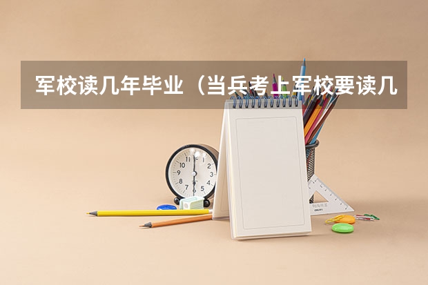军校读几年毕业（当兵考上军校要读几年）