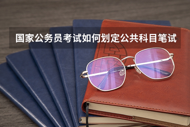 国家公务员考试如何划定公共科目笔试低合格分数线?