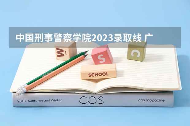 中国刑事警察学院2023录取线 广东警官学校录取分数线