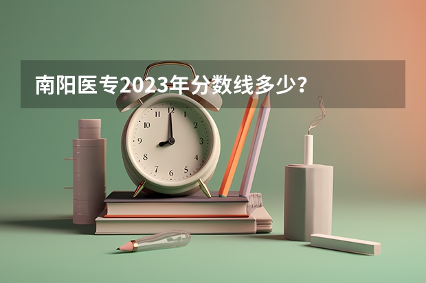 南阳医专2023年分数线多少？