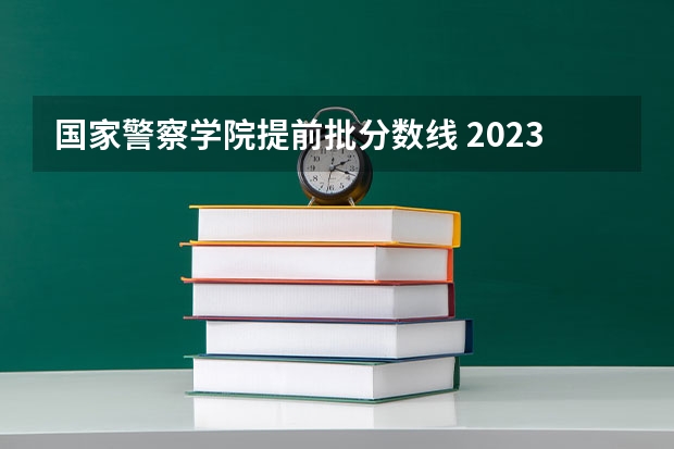 国家警察学院提前批分数线 2023警校提前批分数