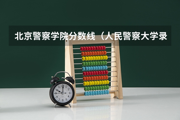 北京警察学院分数线（人民警察大学录取分数线）