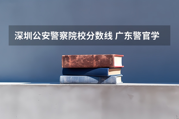 深圳公安警察院校分数线 广东警官学院提前批分数线