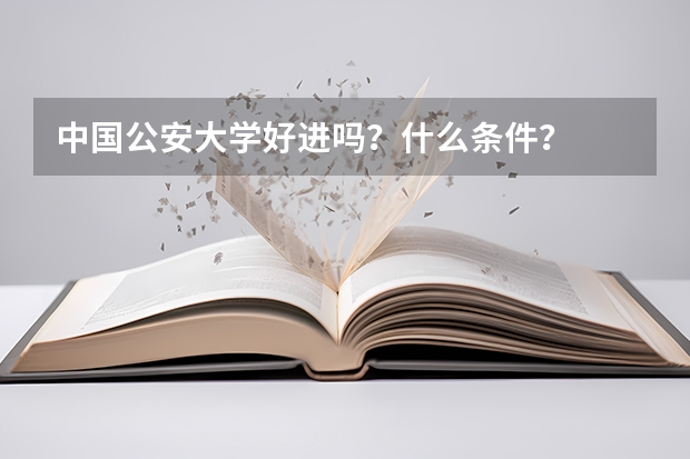 中国公安大学好进吗？什么条件？