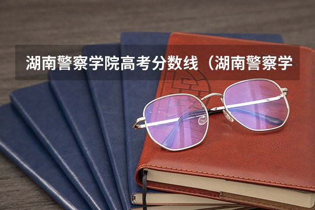湖南警察学院高考分数线（湖南警察学院分数线2023）