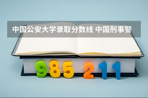 中国公安大学录取分数线 中国刑事警察学院录取线女生