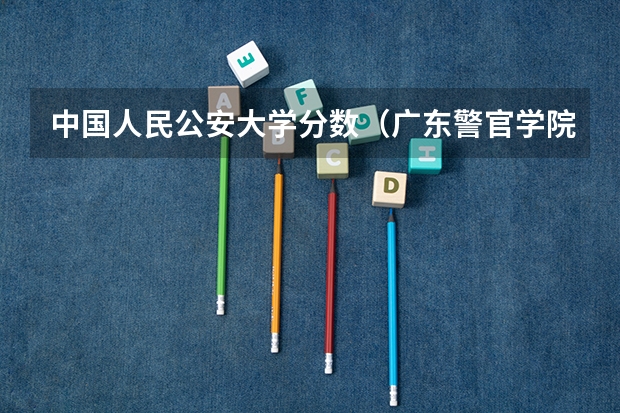 中国人民公安大学分数（广东警官学院提前批分数线）