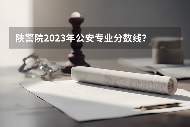 陕警院2023年公安专业分数线？ 重庆警察学院专科分数线