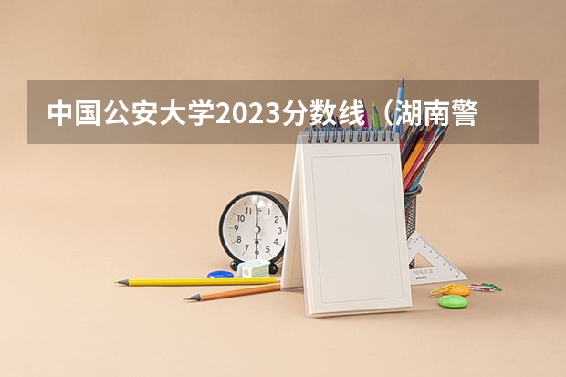 中国公安大学2023分数线（湖南警察学院分数线）