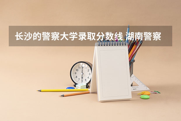 长沙的警察大学录取分数线 湖南警察学院女生录取分数线