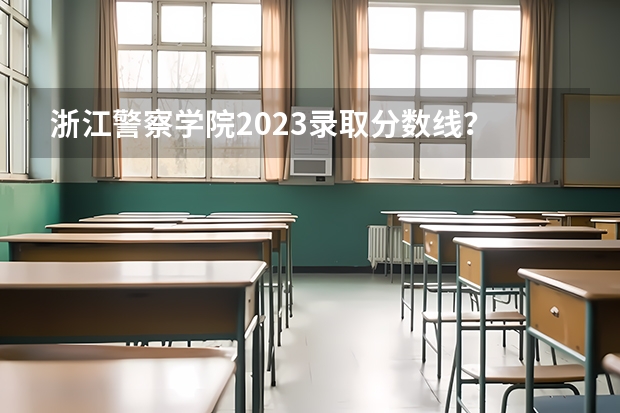 浙江警察学院2023录取分数线？ 浙江警察学院录取分数线预测