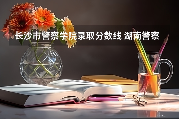 长沙市警察学院录取分数线 湖南警察学院高考分数线
